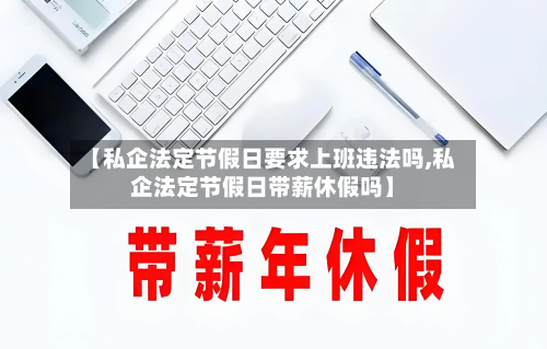 【私企法定节假日要求上班违法吗,私企法定节假日带薪休假吗】-第1张图片