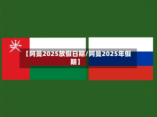 【阿曼2025放假日期/阿曼2025年假期】-第1张图片