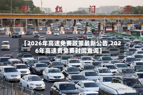 【2026年高速免费政策最新公告,2026年高速费免费时间查询】-第1张图片