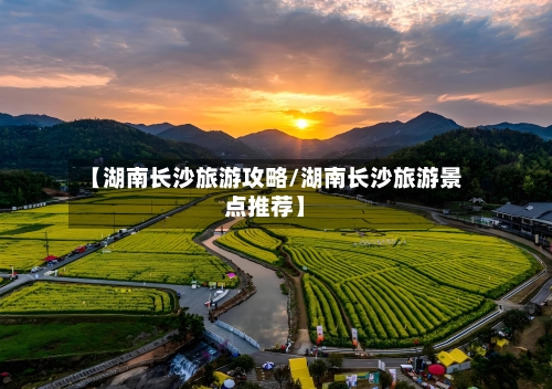 【湖南长沙旅游攻略/湖南长沙旅游景点推荐】-第1张图片