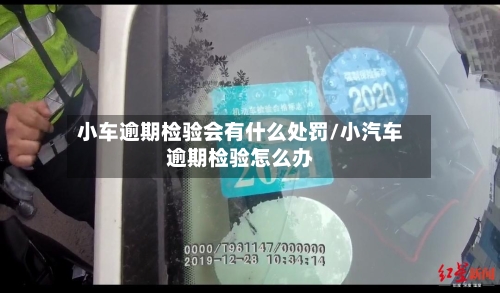 小车逾期检验会有什么处罚/小汽车逾期检验怎么办-第1张图片
