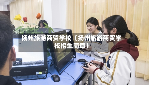 扬州旅游商贸学校（扬州旅游商贸学校招生简章）-第1张图片