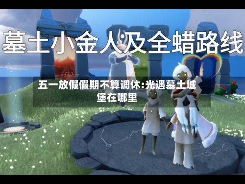 五一放假假期不算调休:光遇墓土城堡在哪里-第1张图片