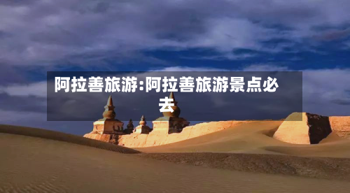 阿拉善旅游:阿拉善旅游景点必去-第1张图片