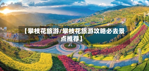 【攀枝花旅游/攀枝花旅游攻略必去景点推荐】-第1张图片