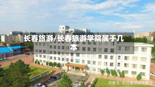 长春旅游/长春旅游学院属于几本-第1张图片