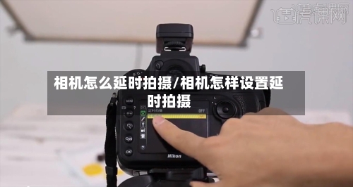 相机怎么延时拍摄/相机怎样设置延时拍摄-第1张图片