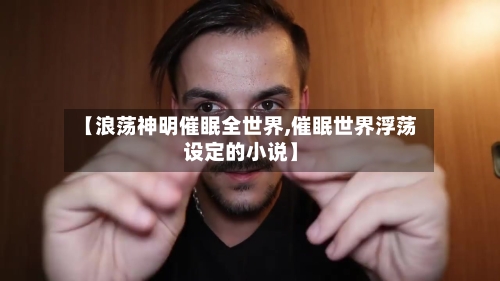 【浪荡神明催眠全世界,催眠世界浮荡设定的小说】-第1张图片