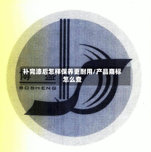补完漆后怎样保养更耐用/产品商标怎么查-第1张图片