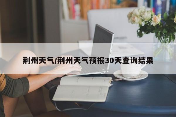 荆州天气/荆州天气预报30天查询结果