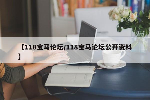 【118宝马论坛/118宝马论坛公开资料】