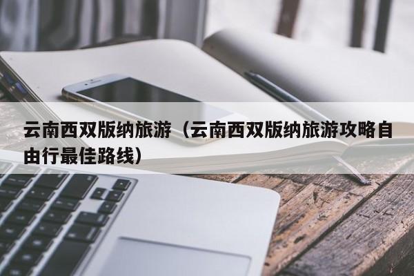 云南西双版纳旅游(云南西双版纳旅游攻略自由行最佳路线)