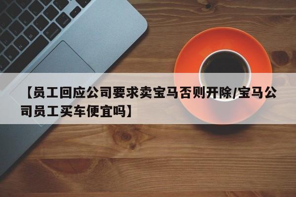 【员工回应公司要求卖宝马否则开除/宝马公司员工买车便宜吗】