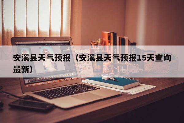 安溪县天气预报(安溪县天气预报15天查询最新)