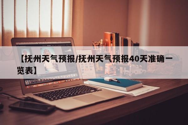 【抚州天气预报/抚州天气预报40天准确一览表】