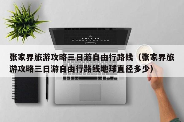 张家界旅游攻略三日游自由行路线(张家界旅游攻略三日游自由行路线地球直径多少)
