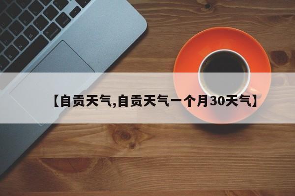 【自贡天气,自贡天气一个月30天气】
