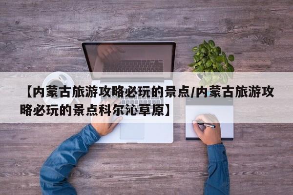 【内蒙古旅游攻略必玩的景点/内蒙古旅游攻略必玩的景点科尔沁草原】