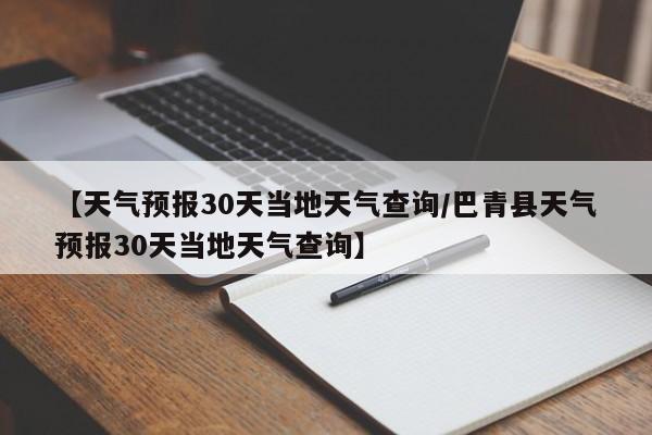 【天气预报30天当地天气查询/巴青县天气预报30天当地天气查询】