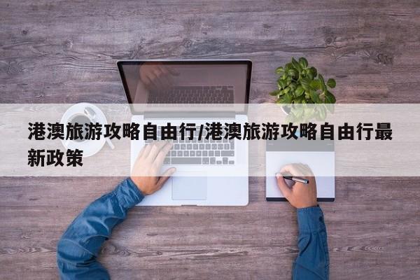 港澳旅游攻略自由行/港澳旅游攻略自由行最新政策
