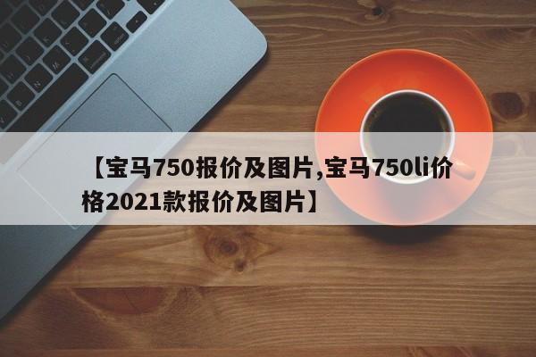 【宝马750报价及图片,宝马750li价格2021款报价及图片】