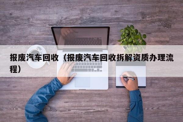 报废汽车回收(报废汽车回收拆解资质办理流程)
