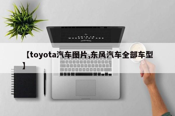 【toyota汽车图片,东风汽车全部车型】