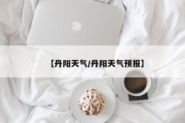 【丹阳天气/丹阳天气预报】