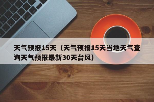 天气预报15天(天气预报15天当地天气查询天气预报最新30天台风)