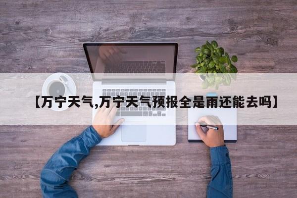 【万宁天气,万宁天气预报全是雨还能去吗】