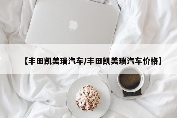 【丰田凯美瑞汽车/丰田凯美瑞汽车价格】
