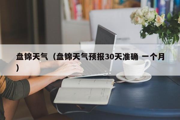 盘锦天气(盘锦天气预报30天准确 一个月)