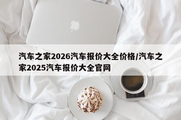 汽车之家2026汽车报价大全价格/汽车之家2025汽车报价大全官网