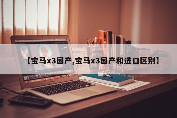 【宝马x3国产,宝马x3国产和进口区别】