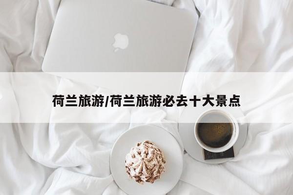 荷兰旅游/荷兰旅游必去十大景点