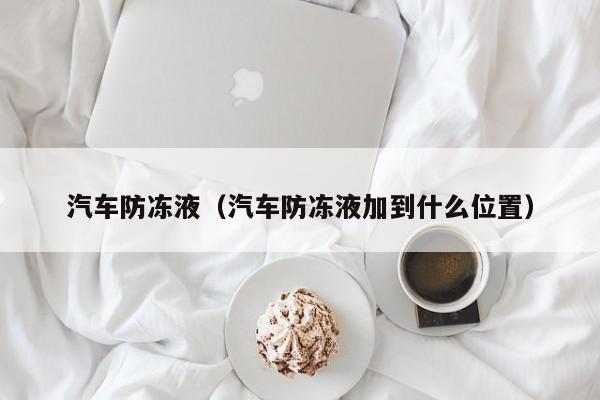 汽车防冻液(汽车防冻液加到什么位置)