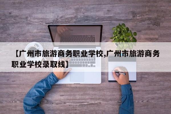 【广州市旅游商务职业学校,广州市旅游商务职业学校录取线】