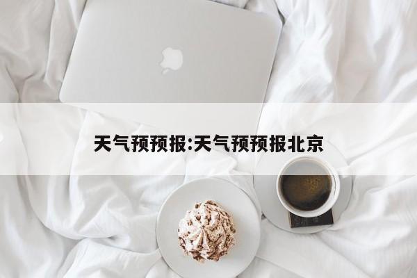 天气预预报:天气预预报北京