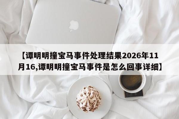【谭明明撞宝马事件处理结果2026年11月16,谭明明撞宝马事件是怎么回事详细】