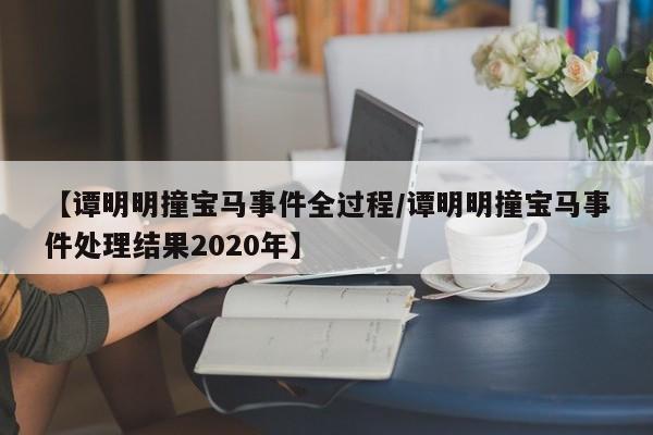 【谭明明撞宝马事件全过程/谭明明撞宝马事件处理结果2020年】