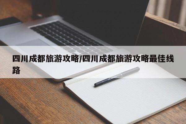四川成都旅游攻略/四川成都旅游攻略最佳线路