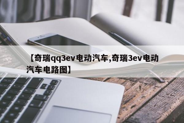 【奇瑞qq3ev电动汽车,奇瑞3ev电动汽车电路图】
