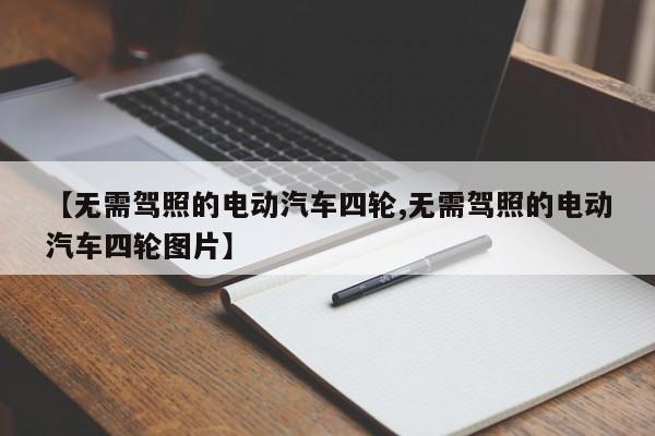 【无需驾照的电动汽车四轮,无需驾照的电动汽车四轮图片】
