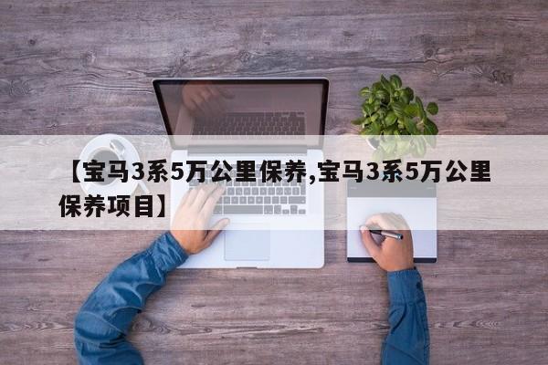 【宝马3系5万公里保养,宝马3系5万公里保养项目】