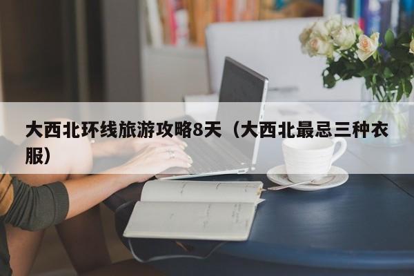 大西北环线旅游攻略8天(大西北最忌三种衣服)