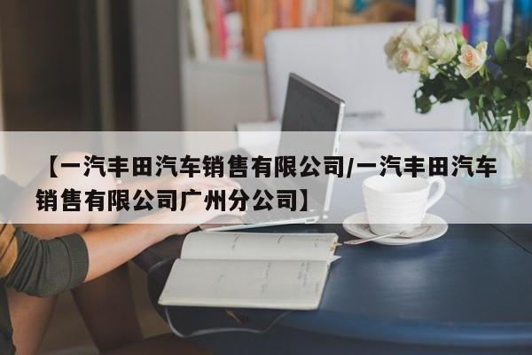 【一汽丰田汽车销售有限公司/一汽丰田汽车销售有限公司广州分公司】