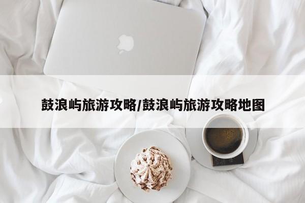 鼓浪屿旅游攻略/鼓浪屿旅游攻略地图