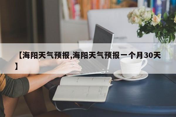 【海阳天气预报,海阳天气预报一个月30天】