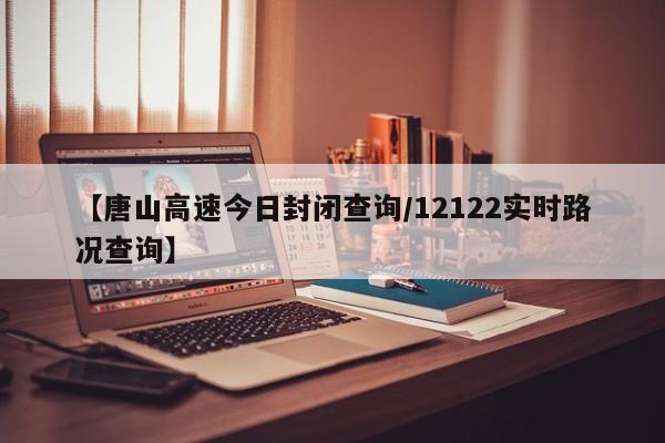 【唐山高速今日封闭查询/12122实时路况查询】