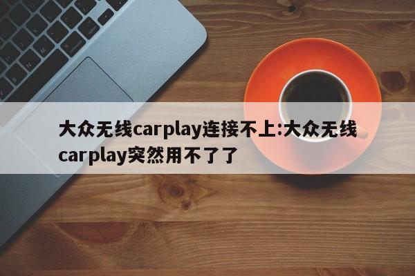 大众无线carplay连接不上:大众无线carplay突然用不了了